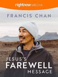 Jesus’s Farewell Message FRANCIS CHAN Do you know Jesus? It’s one thing to know facts about him, but to experience his love, wisdom, and guidance in your life is what it means to follow him. On the night before he was crucified, Jesus invited his disciples into a deep relationship with the triune God—and his invitation stands for us too. In this 6-part series, Francis Chan dives into John 13–17, a passage rich in promises, commands, and eternal truths. He’ll remind us we aren’t called to a part-time faith—we were made to know, walk with, and commune with God.